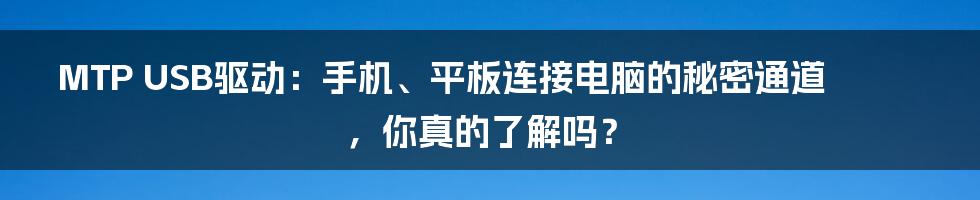 MTP USB驱动:手机、平板连接电脑的秘密通道,你真的了解吗?