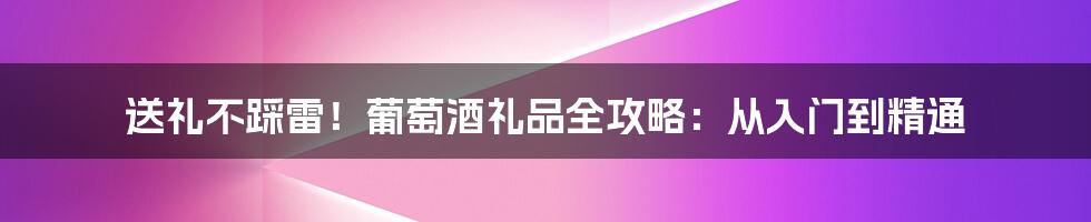 送礼不踩雷！葡萄酒礼品全攻略：从入门到精通