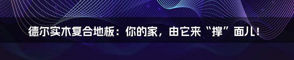 德尔实木复合地板:你的家,由它来“撑”面儿!