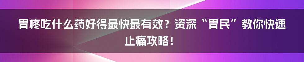 胃疼吃什么药好得最快最有效？资深“胃民”教你快速止痛攻略！