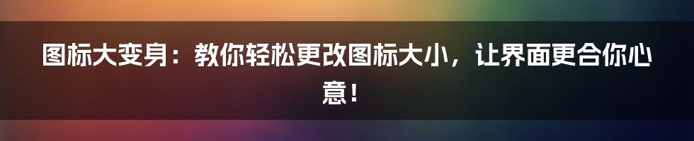 图标大变身:教你轻松更改图标大小,让界面更合你心意!