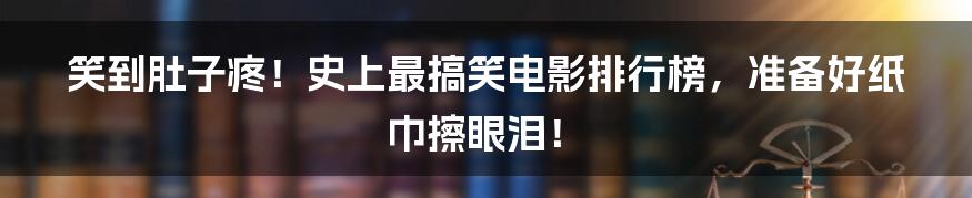 笑到肚子疼!史上最搞笑电影排行榜,准备好纸巾擦眼泪!