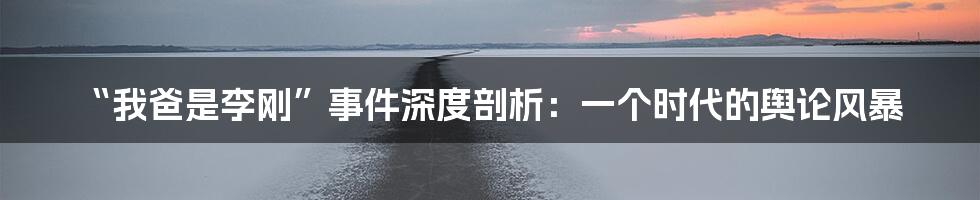 “我爸是李刚”事件深度剖析:一个时代的舆论风暴