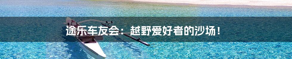 途乐车友会:越野爱好者的沙场!