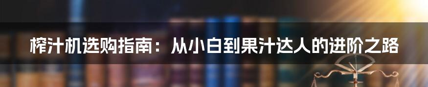 榨汁机选购指南：从小白到果汁达人的进阶之路