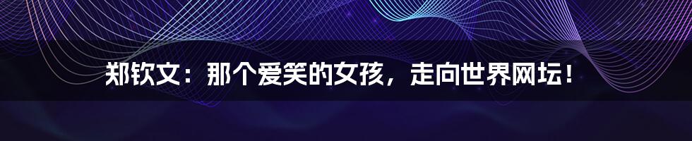 郑钦文:那个爱笑的女孩,走向世界网坛!