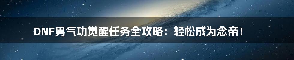 DNF男气功觉醒任务全攻略：轻松成为念帝！