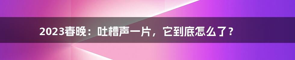 2023春晚:吐槽声一片,它到底怎么了?