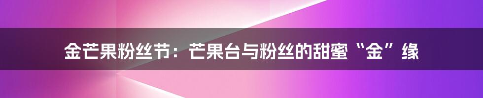 金芒果粉丝节:芒果台与粉丝的甜蜜“金”缘