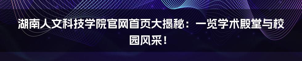 湖南人文科技学院官网首页大揭秘:一览学术殿堂与校园风采!