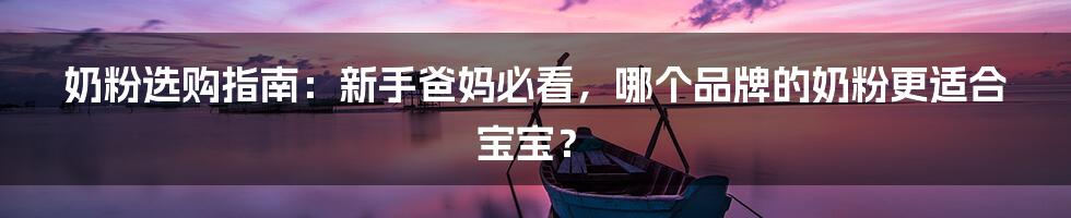 奶粉选购指南:新手爸妈必看,哪个品牌的奶粉更适合宝宝?