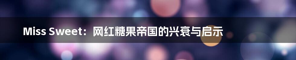 Miss Sweet:网红糖果帝国的兴衰与启示