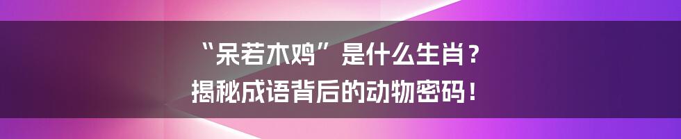 “呆若木鸡”是什么生肖? 揭秘成语背后的动物密码!
