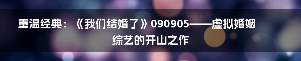 重温经典:《我们结婚了》090905——虚拟婚姻综艺的开山之作