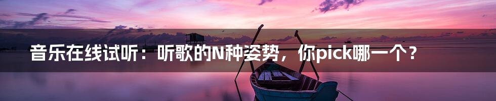 音乐在线试听：听歌的N种姿势，你pick哪一个？