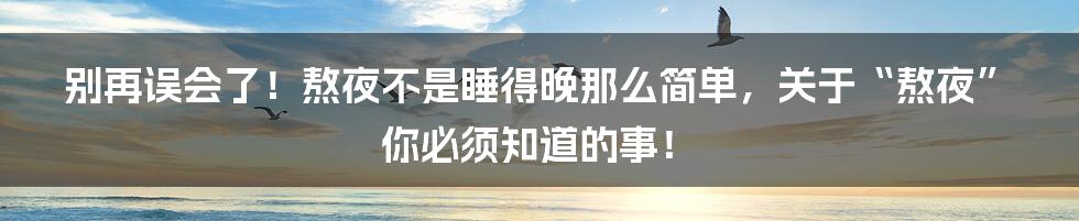 别再误会了!熬夜不是睡得晚那么简单,关于“熬夜”你必须知道的事!