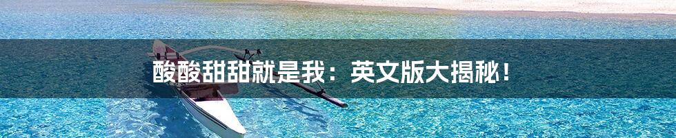 酸酸甜甜就是我：英文版大揭秘！
