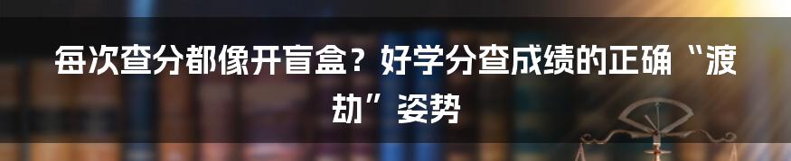 每次查分都像开盲盒？好学分查成绩的正确“渡劫”姿势