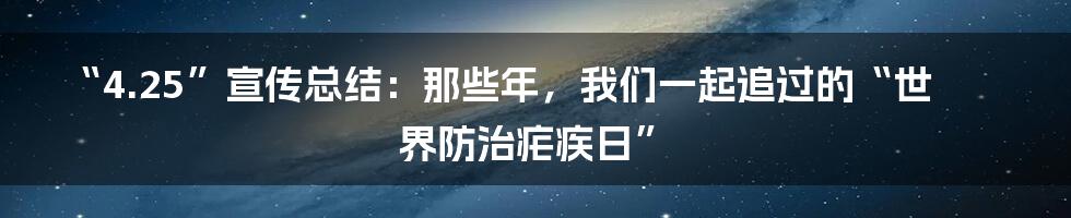 “4.25”宣传总结：那些年，我们一起追过的“世界防治疟疾日”