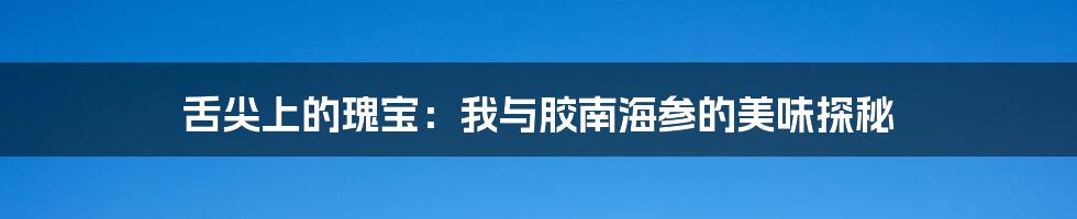 舌尖上的瑰宝:我与胶南海参的美味探秘