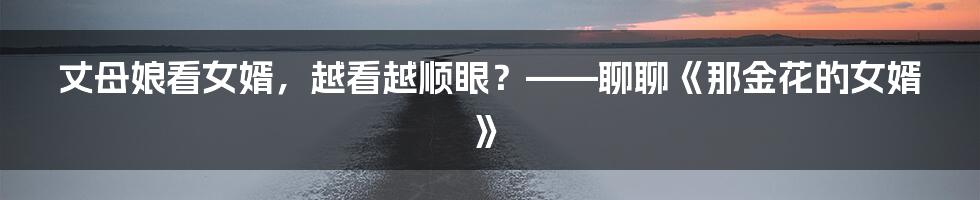 丈母娘看女婿,越看越顺眼?——聊聊《那金花的女婿》