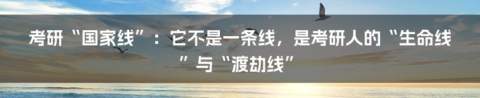 考研“国家线”:它不是一条线,是考研人的“生命线”与“渡劫线”