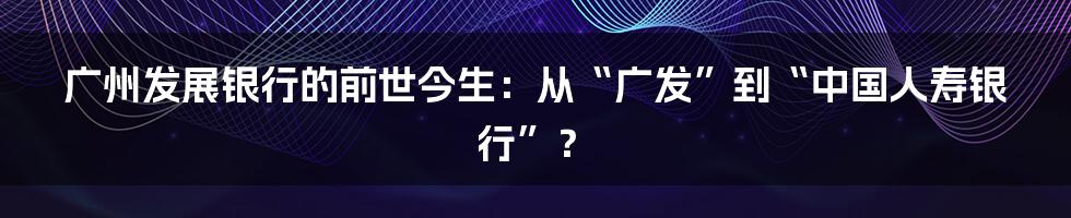 广州发展银行的前世今生:从“广发”到“中国人寿银行”?