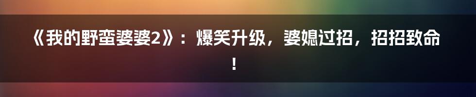 《我的野蛮婆婆2》：爆笑升级，婆媳过招，招招致命！