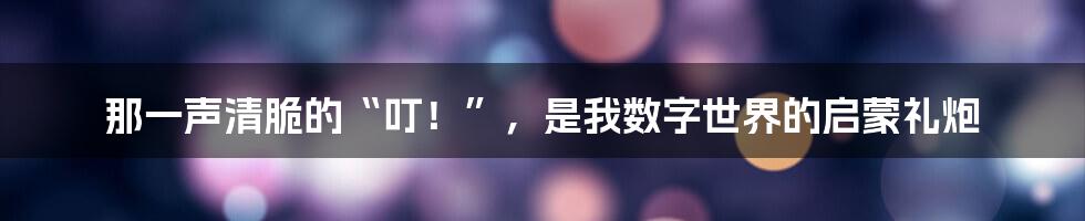 那一声清脆的“叮！”，是我数字世界的启蒙礼炮