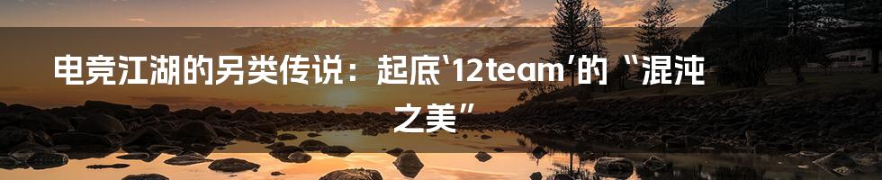 电竞江湖的另类传说：起底‘12team’的“混沌之美”