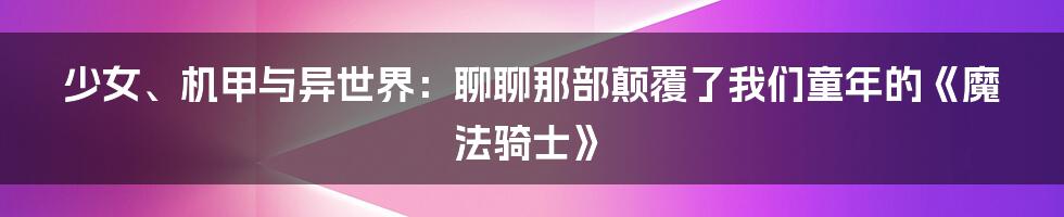 少女、机甲与异世界:聊聊那部颠覆了我们童年的《魔法骑士》