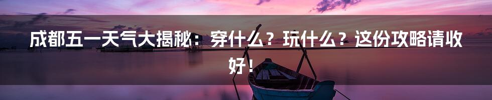 成都五一天气大揭秘：穿什么？玩什么？这份攻略请收好！
