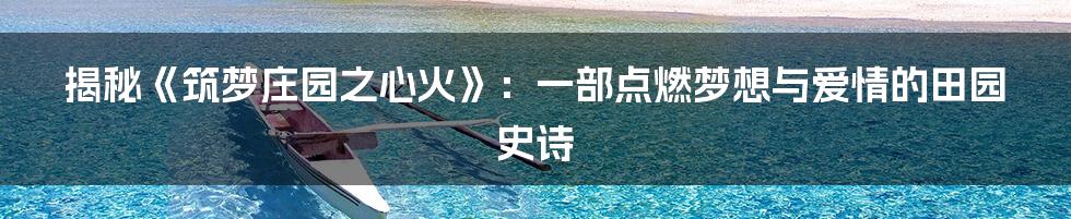 揭秘《筑梦庄园之心火》：一部点燃梦想与爱情的田园史诗