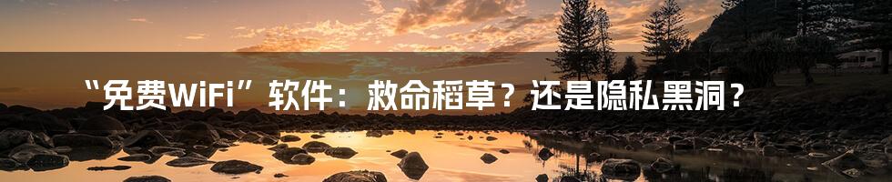 “免费WiFi”软件：救命稻草？还是隐私黑洞？