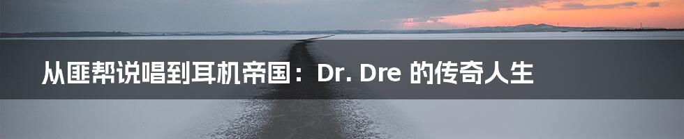 从匪帮说唱到耳机帝国:Dr. Dre 的传奇人生