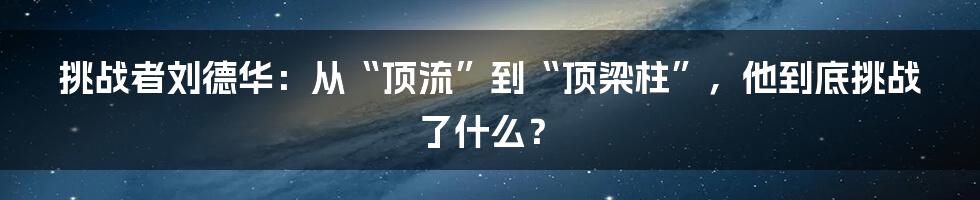 挑战者刘德华:从“顶流”到“顶梁柱”,他到底挑战了什么?