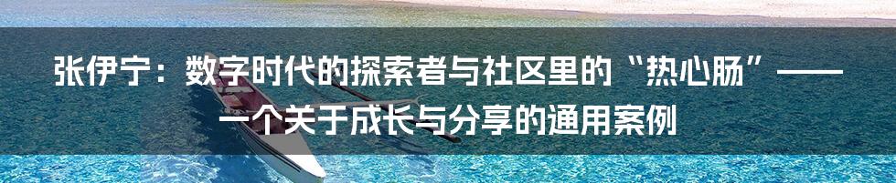 张伊宁:数字时代的探索者与社区里的“热心肠”——一个关于成长与分享的通用案例