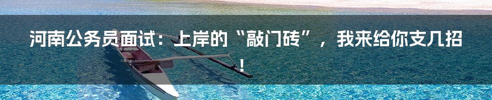 河南公务员面试:上岸的“敲门砖”,我来给你支几招!