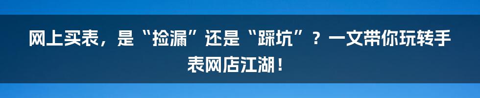 网上买表,是“捡漏”还是“踩坑”?一文带你玩转手表网店江湖!