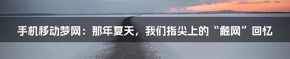 手机移动梦网:那年夏天,我们指尖上的“触网”回忆
