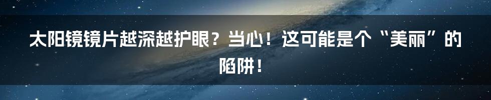 太阳镜镜片越深越护眼?当心!这可能是个“美丽”的陷阱!