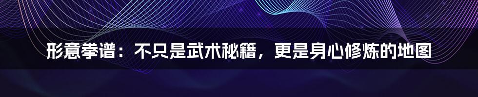 形意拳谱:不只是武术秘籍,更是身心修炼的地图