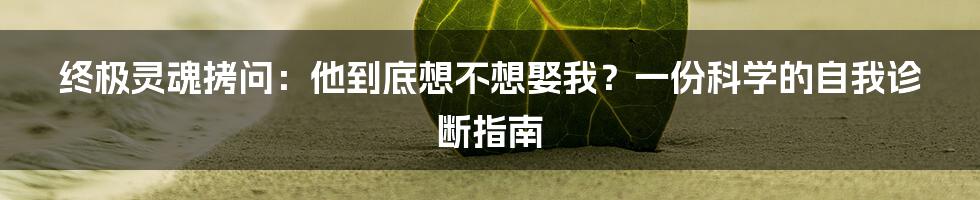 终极灵魂拷问:他到底想不想娶我?一份科学的自我诊断指南