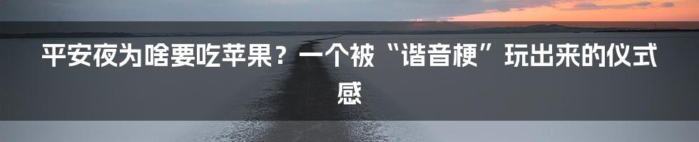平安夜为啥要吃苹果?一个被“谐音梗”玩出来的仪式感