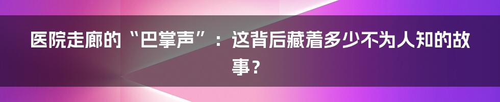 医院走廊的“巴掌声”:这背后藏着多少不为人知的故事?