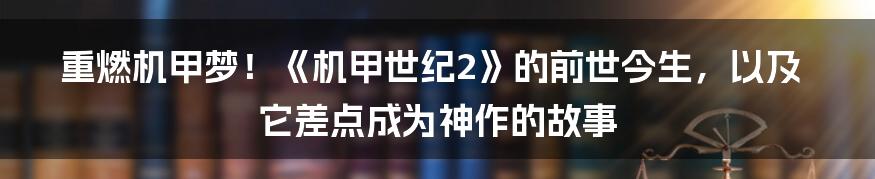 重燃机甲梦！《机甲世纪2》的前世今生，以及它差点成为神作的故事