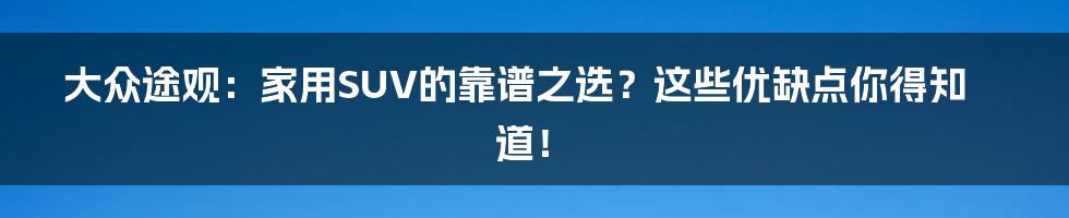 大众途观:家用SUV的靠谱之选?这些优缺点你得知道!