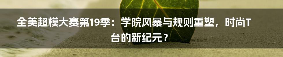 全美超模大赛第19季:学院风暴与规则重塑,时尚T台的新纪元?
