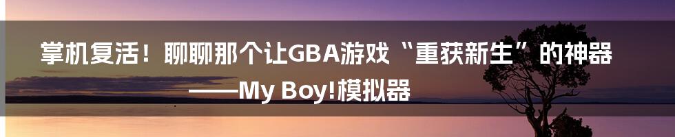 掌机复活！聊聊那个让GBA游戏“重获新生”的神器——My Boy!模拟器