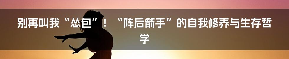 别再叫我“怂包”!“阵后箭手”的自我修养与生存哲学